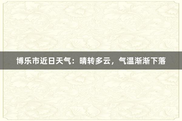 博乐市近日天气：晴转多云，气温渐渐下落